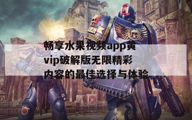 畅享水果视频app黄vip破解版无限精彩内容的最佳选择与体验