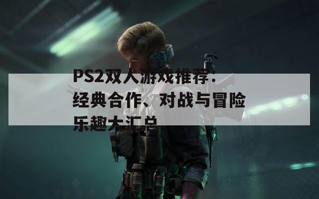 PS2双人游戏推荐：经典合作、对战与冒险乐趣大汇总