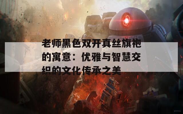 老师黑色双开真丝旗袍的寓意：优雅与智慧交织的文化传承之美