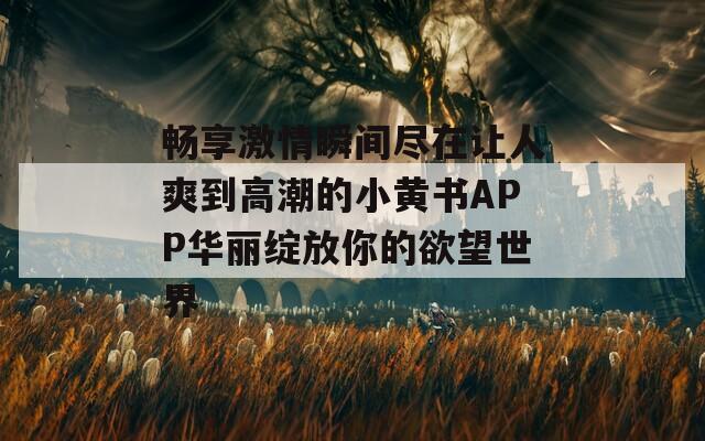 畅享激情瞬间尽在让人爽到高潮的小黄书APP华丽绽放你的欲望世界