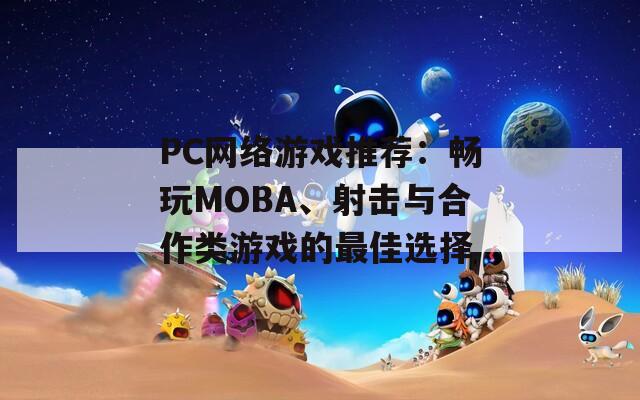 PC网络游戏推荐：畅玩MOBA、射击与合作类游戏的最佳选择