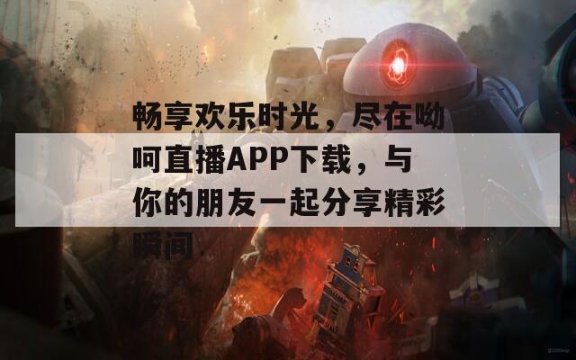 畅享欢乐时光，尽在呦呵直播APP下载，与你的朋友一起分享精彩瞬间