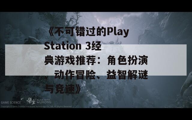 《不可错过的PlayStation 3经典游戏推荐：角色扮演、动作冒险、益智解谜与竞速》