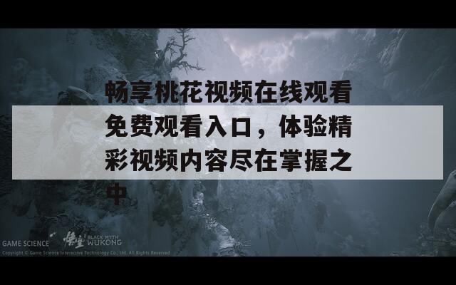 畅享桃花视频在线观看免费观看入口，体验精彩视频内容尽在掌握之中