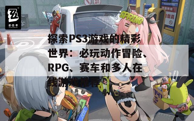 探索PS3游戏的精彩世界：必玩动作冒险、RPG、赛车和多人在线游戏推荐