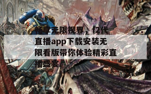 畅享无限视界，f2代直播app下载安装无限看版带你体验精彩直播盛宴