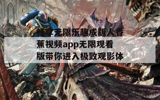 畅享无限乐趣成版人香蕉视频app无限观看版带你进入极致观影体验