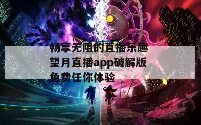 畅享无阻的直播乐趣 望月直播app破解版免费任你体验