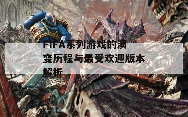 FIFA系列游戏的演变历程与最受欢迎版本解析