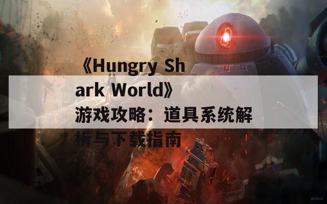 《Hungry Shark World》游戏攻略：道具系统解析与下载指南