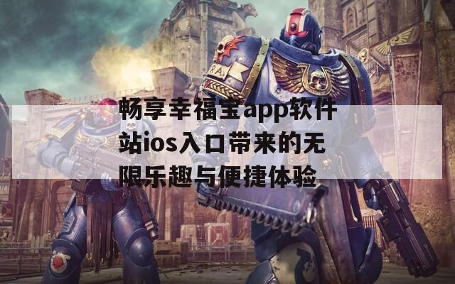 畅享幸福宝app软件站ios入口带来的无限乐趣与便捷体验