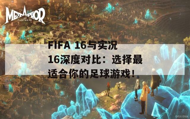 FIFA 16与实况16深度对比：选择最适合你的足球游戏！