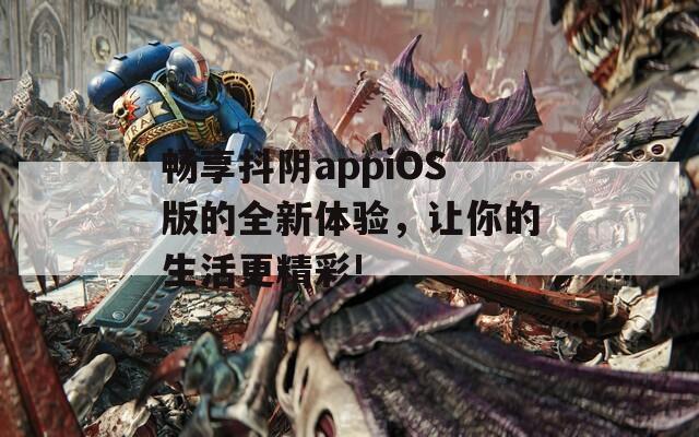 畅享抖阴appiOS版的全新体验，让你的生活更精彩!