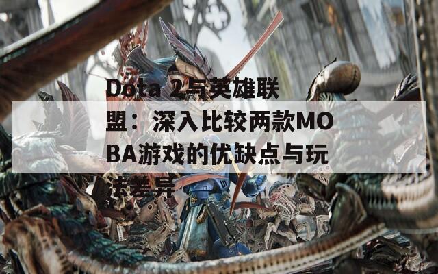 Dota 2与英雄联盟：深入比较两款MOBA游戏的优缺点与玩法差异