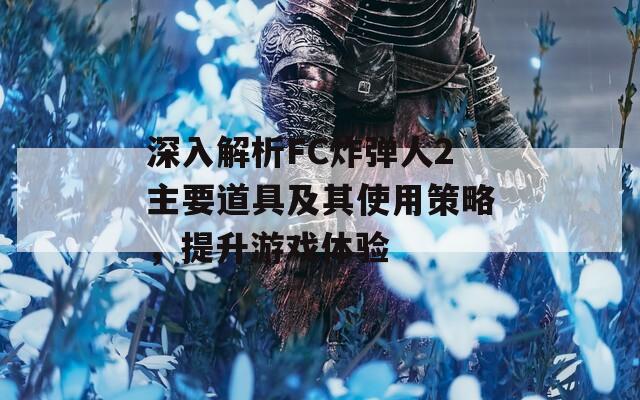 深入解析FC炸弹人2主要道具及其使用策略，提升游戏体验