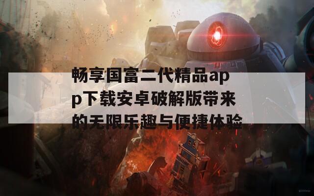 畅享国富二代精品app下载安卓破解版带来的无限乐趣与便捷体验