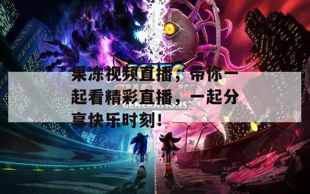 果冻视频直播，带你一起看精彩直播，一起分享快乐时刻！