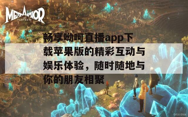 畅享呦呵直播app下载苹果版的精彩互动与娱乐体验，随时随地与你的朋友相聚