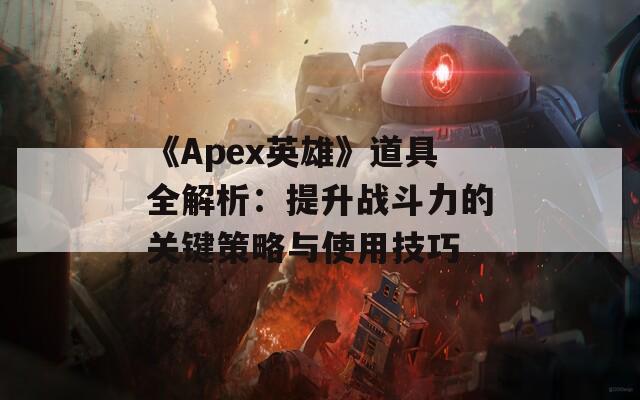 《Apex英雄》道具全解析：提升战斗力的关键策略与使用技巧