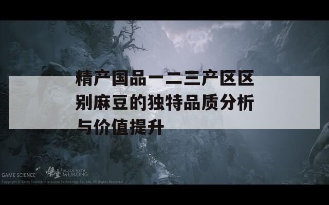 精产国品一二三产区区别麻豆的独特品质分析与价值提升