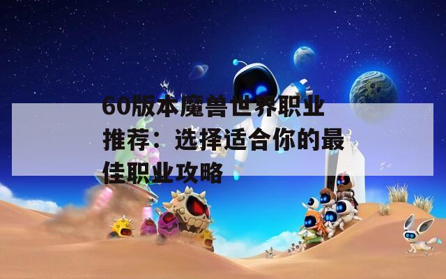 60版本魔兽世界职业推荐：选择适合你的最佳职业攻略