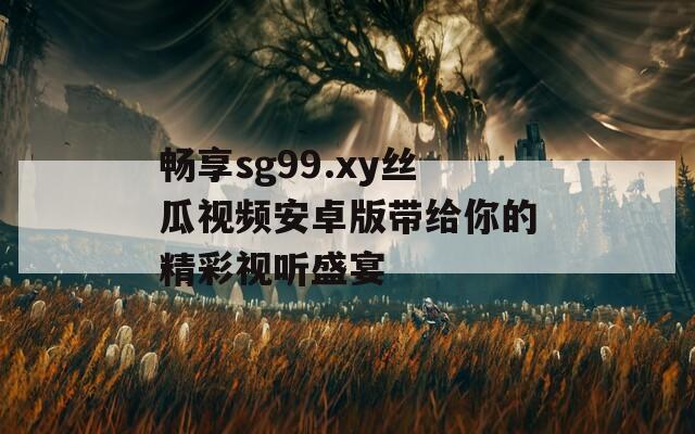 畅享sg99.xy丝瓜视频安卓版带给你的精彩视听盛宴