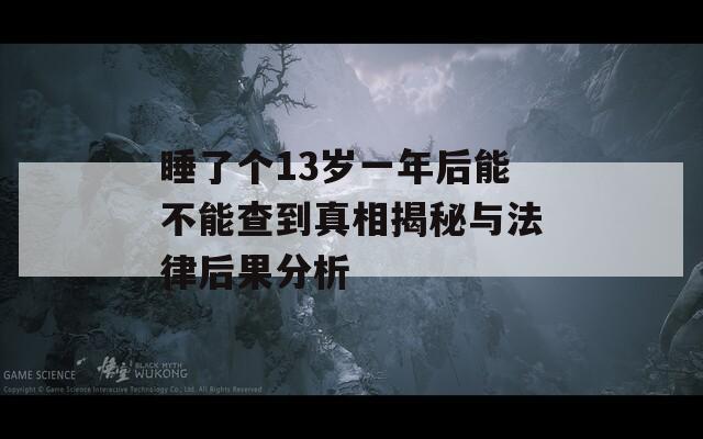 睡了个13岁一年后能不能查到真相揭秘与法律后果分析