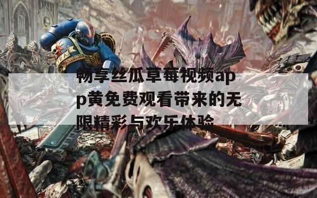 畅享丝瓜草莓视频app黄免费观看带来的无限精彩与欢乐体验