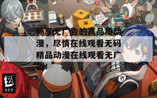 畅享无广告的高品质动漫，尽情在线观看无码精品动漫在线观看无广告！