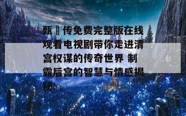 甄嬛传免费完整版在线观看电视剧带你走进清宫权谋的传奇世界 制霸后宫的智慧与情感揭秘