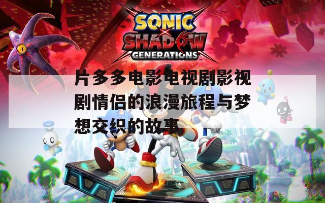 片多多电影电视剧影视剧情侣的浪漫旅程与梦想交织的故事