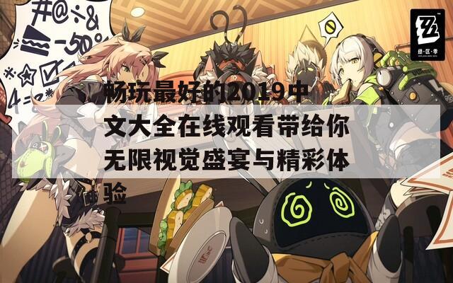 畅玩最好的2019中文大全在线观看带给你无限视觉盛宴与精彩体验