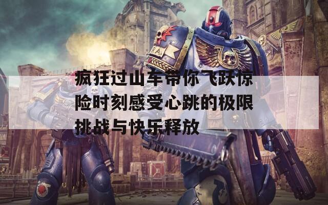 疯狂过山车带你飞跃惊险时刻感受心跳的极限挑战与快乐释放