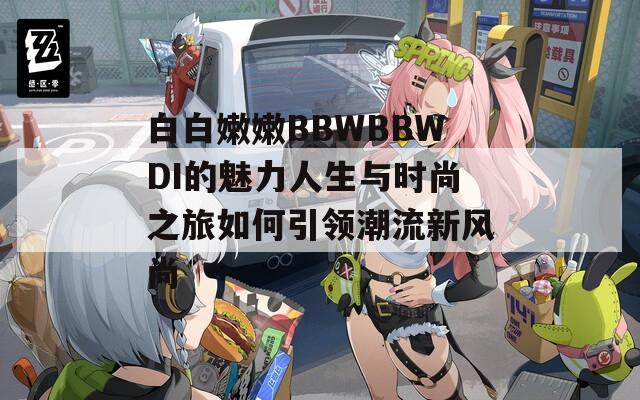 白白嫩嫩BBWBBWDI的魅力人生与时尚之旅如何引领潮流新风尚