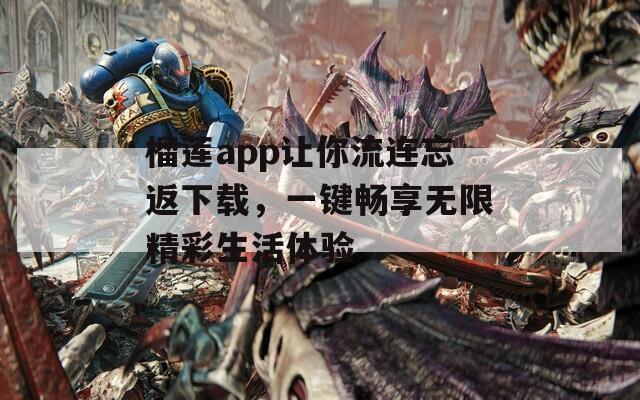 榴莲app让你流连忘返下载，一键畅享无限精彩生活体验