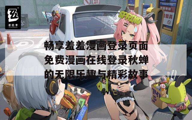 畅享羞羞漫画登录页面免费漫画在线登录秋蝉的无限乐趣与精彩故事