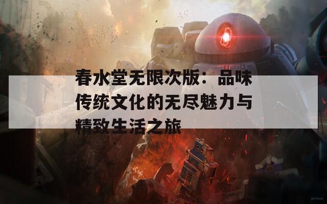 春水堂无限次版：品味传统文化的无尽魅力与精致生活之旅