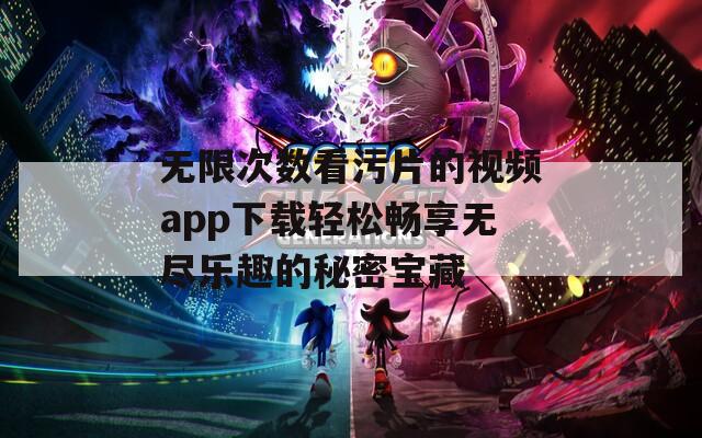 无限次数看污片的视频app下载轻松畅享无尽乐趣的秘密宝藏