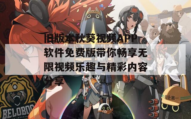 旧版本秋葵视频APP软件免费版带你畅享无限视频乐趣与精彩内容分享