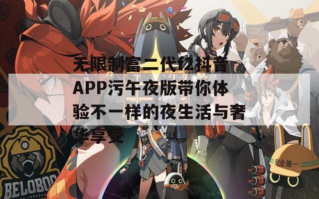 无限制富二代f2抖音APP污午夜版带你体验不一样的夜生活与奢华享受