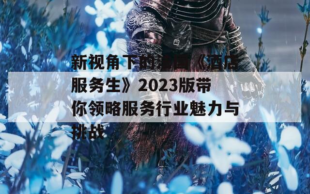 新视角下的法国《酒店服务生》2023版带你领略服务行业魅力与挑战