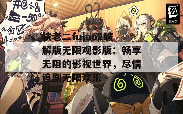 扶老二fulao2破解版无限观影版：畅享无阻的影视世界，尽情追剧无限欢乐