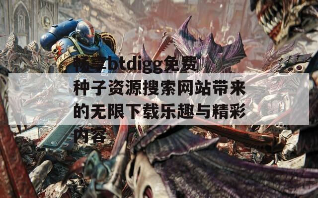 畅享btdigg免费种子资源搜索网站带来的无限下载乐趣与精彩内容