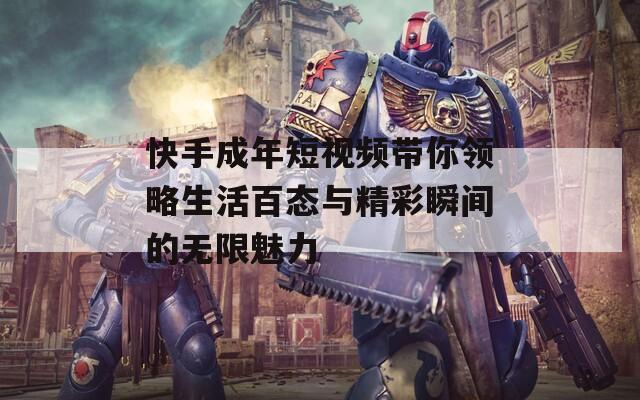 快手成年短视频带你领略生活百态与精彩瞬间的无限魅力