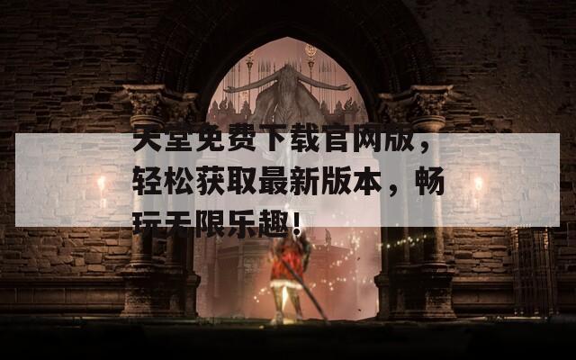 天堂免费下载官网版，轻松获取最新版本，畅玩无限乐趣！