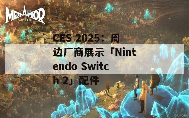 CES 2025：周边厂商展示「Nintendo Switch 2」配件