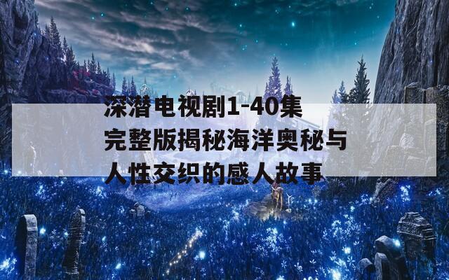 深潜电视剧1-40集完整版揭秘海洋奥秘与人性交织的感人故事