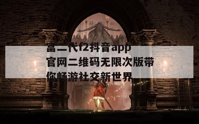 富二代f2抖音app官网二维码无限次版带你畅游社交新世界