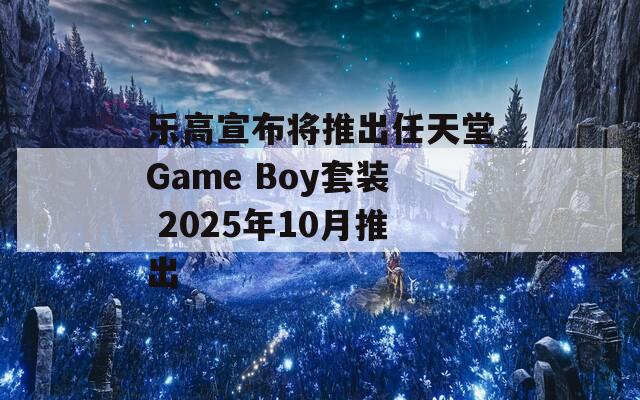 乐高宣布将推出任天堂Game Boy套装 2025年10月推出