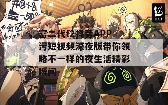 富二代f2抖音APP污短视频深夜版带你领略不一样的夜生活精彩瞬间